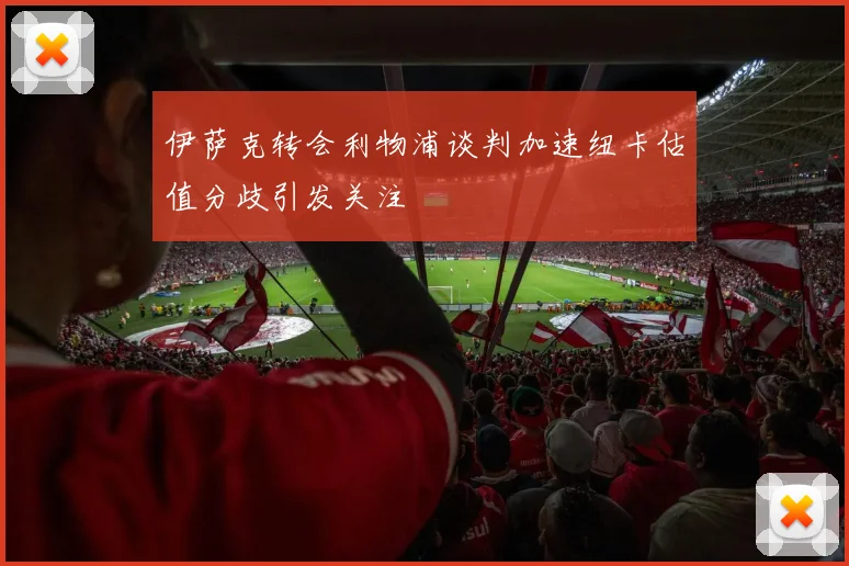 伊萨克转会利物浦谈判加速纽卡估值分歧引发关注